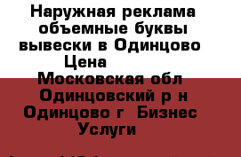 Наружная реклама, объемные буквы, вывески в Одинцово › Цена ­ 8 000 - Московская обл., Одинцовский р-н, Одинцово г. Бизнес » Услуги   